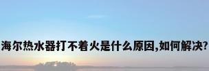 海尔热水器打不着火是什么原因,如何解决?