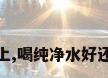 在日常饮水选择上,喝纯净水好还是喝自来水更佳