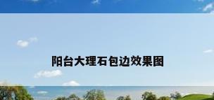 阳台大理石包边效果图