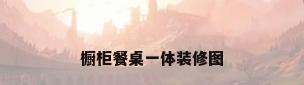 橱柜餐桌一体装修图