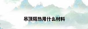 吊顶隔热用什么材料