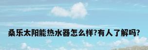 桑乐太阳能热水器怎么样?有人了解吗?