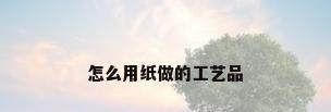 怎么用纸做的工艺品