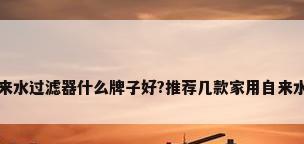 家用自来水过滤器什么牌子好?推荐几款家用自来水过滤器