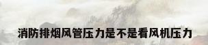 消防排烟风管压力是不是看风机压力