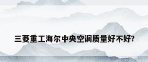 三菱重工海尔中央空调质量好不好?