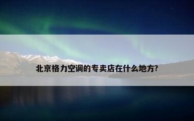 北京格力空调的专卖店在什么地方?