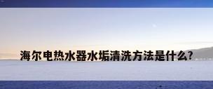 海尔电热水器水垢清洗方法是什么?
