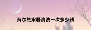 海尔热水器清洗一次多少钱