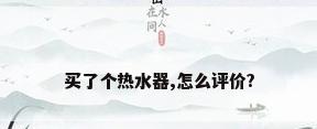 买了个热水器,怎么评价?