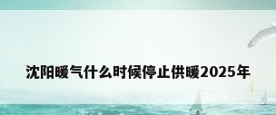 沈阳暖气什么时候停止供暖2025年