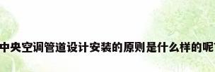 中央空调管道设计安装的原则是什么样的呢?