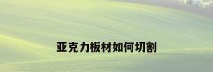 亚克力板材如何切割