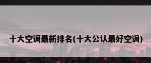 十大空调最新排名(十大公认最好空调)