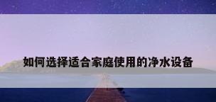 如何选择适合家庭使用的净水设备