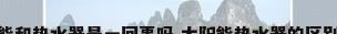 太阳能和热水器是一回事吗 太阳能热水器的区别介绍