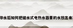 停水后如何把储水式电热水器里的水放出来?