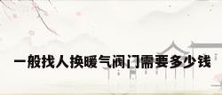 一般找人换暖气阀门需要多少钱