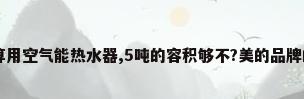 40个房间,我打算用空气能热水器,5吨的容积够不?美的品牌的大约要多少钱...