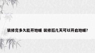装修完多久能开地暖 装修后几天可以开启地暖?