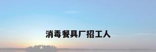 消毒餐具厂招工人