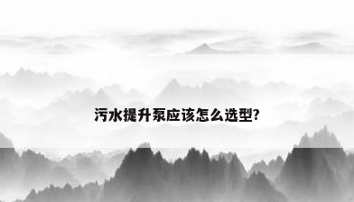 污水提升泵应该怎么选型?