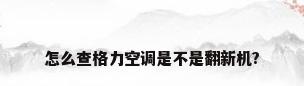 怎么查格力空调是不是翻新机?