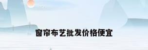 窗帘布艺批发价格便宜