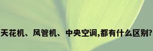 天花机、风管机、中央空调,都有什么区别?