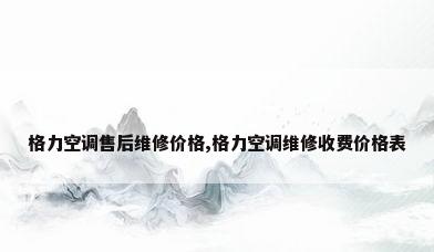 格力空调售后维修价格,格力空调维修收费价格表