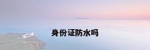 身份证防水吗