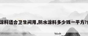 哪种防水涂料适合卫生间用,防水涂料多少钱一平方?什么价位?