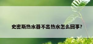 史密斯热水器不出热水怎么回事?