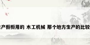生产橱柜用的 木工机械 那个地方生产的比较好