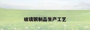 玻璃钢制品生产工艺