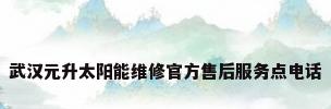 武汉元升太阳能维修官方售后服务点电话