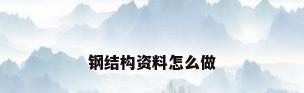 钢结构资料怎么做