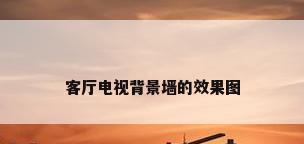客厅电视背景墙的效果图