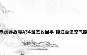 锦江百浪空气能热水器故障A34是怎么回事 锦江百浪空气能热水器故障A3...