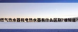 燃气热水器和电热水器有什么区别?谁知道?