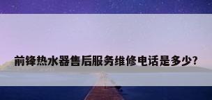 前锋热水器售后服务维修电话是多少?