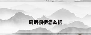 厨房橱柜怎么拆