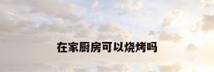 在家厨房可以烧烤吗