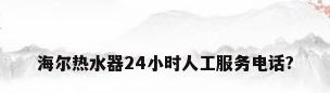 海尔热水器24小时人工服务电话?