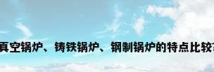 真空锅炉、铸铁锅炉、钢制锅炉的特点比较?