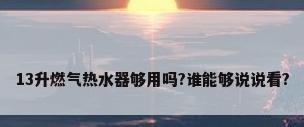 13升燃气热水器够用吗?谁能够说说看?