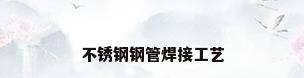 不锈钢钢管焊接工艺