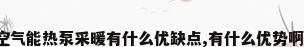 空气能热泵采暖有什么优缺点,有什么优势啊?