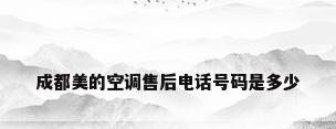 成都美的空调售后电话号码是多少