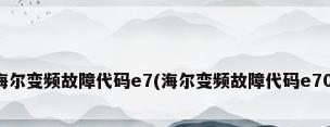 海尔变频故障代码e7(海尔变频故障代码e70)
